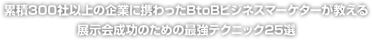 累積300社以上の企業に携わったBtoBビジネスマーケターが教える展示会成功のための最強テクニック25選